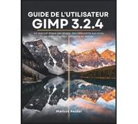 Guide de l'utilisateur GIMP 3.2.4: Un manuel étape par étape, des débutants aux pros, en édition photo, retouche et design