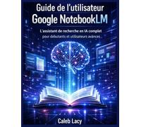 Guide de l'utilisateur Google NotebookLM: L'assistant de recherche en IA complet pour débutants et utilisateurs avancés