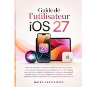 Guide de l'utilisateur iOS 27: Maîtrisez l'intelligence artificielle d'Apple, Siri, les fonctionnalités cachées et les compétences essentielles pour ... pour configurer votre appareil, optimiser
