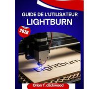 Guide de l'utilisateur Lightburn 2026: Un manuel pas à pas pour maîtriser la gravure, la découpe et la conception laser, avec des conseils et astuces d'experts pour débutants et seniors.