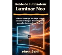 Guide de l'utilisateur Luminar Neo: Instructions étape par étape, flux de travail et techniques d'experts pour la retouche photo moderne avec l'IA