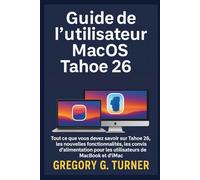 Guide de l'utilisateur MacOS Tahoe 26: Tout ce que vous devez savoir sur Tahoe 26, les nouvelles fonctionnalités, les paramètres essentiels et les ... pour les utilisateurs de MacBook et d'iMac