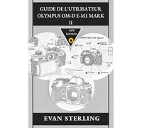 GUIDE DE L'UTILISATEUR Olympus OM-D E-M1 MARK II: Maîtriser les paramètres, les techniques et le potentiel créatif pour une photographie époustouflante