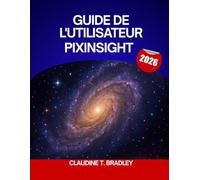 GUIDE DE L'UTILISATEUR PixInsight 2026: Le guide complet étape par étape pour maîtriser le traitement d'images PixInsight, avec des conseils d'experts ... pour débutants et utilisateurs confirmés.
