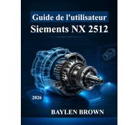 Guide de l'utilisateur Siemens NX 2512: De débutant à professionnel en conception, simulation et fabrication 3D