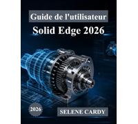 Guide de l'utilisateur Solid Edge 2026: Le manuel complet, étape par étape, pour la conception, la simulation et la fabrication 3D