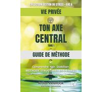 GUIDE DE METHODE - TON AXE CENTRAL (VIE PRIVÉE): Comprendre. Agir. Stabiliser
