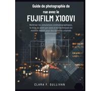 Guide de photographie de rue avec le Fujifilm X100VI: Maîtriser les simulations cinématographiques, la mise au point par zone et les techniques du ... pour des histoires urbaines authentiques