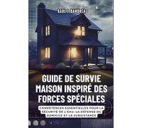 GUIDE DE SURVIE MAISON INSPIRÉ DES FORCES SPÉCIALES: Restez en sécurité, restez prêt : Compétences essentielles pour la sécurité de l’eau, la défense du domicile et la subsistance