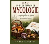 GUIDE DE TERRAIN DE MYCOLOGIE: Guide pour débutants afin d'identifier, de cueillir et de comprendre les champignons sauvages