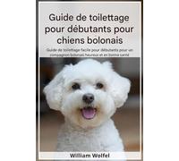 Guide de toilettage pour chiens Bolognais pour débutants: Guide de toilettage adapté aux débutants pour un compagnon bolognais heureux et en bonne santé