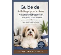Guide de toilettage pour chiens Havanais destiné aux débutants et aux nouveaux propriétaires: Guide étape par étape pour bien trouver, élever, éduquer et aimer votre nouveau chiot Havanais
