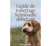 Guide de toilettage pour chiens Schnoodle pour les débutants: Brossage, bain, coupe des ongles, soins des oreilles et coupes de nouilles populaires faciles à domicile pour votre compagnon