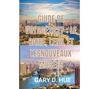 GUIDE DE VOYAGE 2027 : LE CAIRE, LENIL ET LESNOUVEAUX MUSÉES