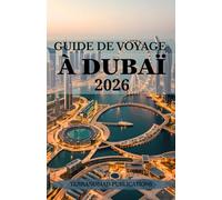 GUIDE DE VOYAGE À DUBAÏ 2026: Votre guide complet et exclusif de la culture, des attractions et du style de vie de Dubaï.