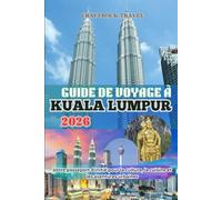 GUIDE DE VOYAGE À KUALA LUMPUR 2026: Votre passeport d'initié pour la culture, la cuisine et les aventures urbaines