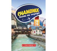 GUIDE DE VOYAGE CHAMONIX 2026: Partez à la conquête du Mont-Blanc, vivez des aventures alpines et découvrez la magie des Alpes françaises