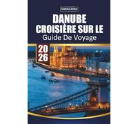 GUIDE DE VOYAGE CROISIÈRE SUR LE DANUBE 2026: Vienne, Budapest et des fjords pittoresques, marchés de Noël, excursions à terre et itinéraires complets de l'Allemagne à la mer Noire