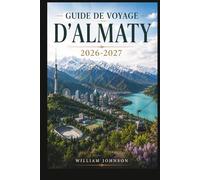 Guide de voyage d'Almaty 2026-2027: Explorez la colline Kok-Tobe, la station de ski de Shymbulak, le canyon de Charyn, le lac Big Almaty, la ... âme de la capitale montagneuse du Kazakhstan
