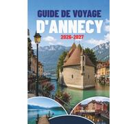 GUIDE DE VOYAGE D'ANNECY 2026-2027: Escapades au bord des lacs, villages alpins, aventures pittoresques, gastronomie locale et conseils pratiques
