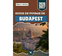 GUIDE DE VOYAGE DE BUDAPEST 2026-2027: Découvrez le cœur de la Hongrie à travers des promenades pittoresques le long du Danube, l'histoire impériale, ... historiques et la riche culture locale