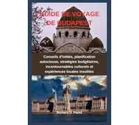 GUIDE DE VOYAGE DE BUDAPEST: Conseils d'initiés, planification astucieuse, stratégies budgétaires, incontournables culturels et expériences locales insolites
