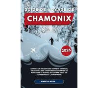 GUIDE DE VOYAGE DE CHAMONIX 2026: Admirez la majesté des sommets enneigés, découvrez des aventures palpitantes en montagne et goûtez au charme de la vie authentique à la montagne.