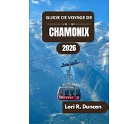 GUIDE DE VOYAGE DE CHAMONIX 2026: Sentiers de randonnée pittoresques, aventures alpines, cuisine régionale et expériences inoubliables en montagne