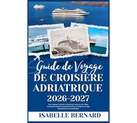 GUIDE DE VOYAGE DE CROISIÈRE ADRIATRIQUE 2026-2027: Des Joyaux Cachés et Secrets Locaux aux Sites Incontournables, la Gastronomie, la Culture et des Expériences Inoubliables
