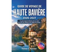 GUIDE DE VOYAGE DE HAUTE BAVIÈRE 2026-2027: Un guide régional de Munich, des lacs alpins, des routes des châteaux et des villages de montagne