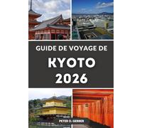 GUIDE DE VOYAGE DE KYOTO 2026: Le guide complet 2026 des principales attractions, temples, gastronomie, itinéraires et excursions d'une journée de Kyoto