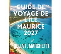 GUIDE DE VOYAGE DE L’ÎLE MAURICE 2027: Tout ce dont vous avez besoin pour explorer la mer de l’île Maurice - des plages de sable blanc aux terres aux ... cartes et des itinéraires faciles de 7 jours.