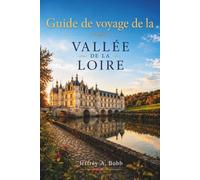 Guide de voyage de la vallée de la Loire 2026/2027: Châteaux de la Renaissance, vins primés et villages médiévaux : stratégies saisonnières, ... pour des séjours de 3, 5 et 7 jours