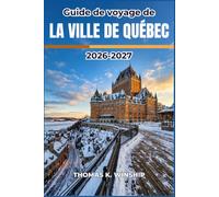 Guide de voyage de la ville de Québec 2026-2027: Explorez les quartiers pittoresques, les festivals saisonniers, les marchés locaux, les restaurants ... les régions de Charlevoix et des Laurentides