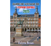 GUIDE DE VOYAGE DE L'ESPAGNE CENTRALE 2025: Explorez Madrid, Tolède, Ségovie, Ávila, Castille-et-León, Castille-La Manche, Estrémadure et d'autres trésors cachés