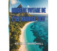 GUIDE DE VOYAGE DE L'ÎLE MAURICE 2027: Plages, récifs et vie insulaire parmi les étoiles et les îles de l'océan Indien