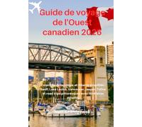 Guide de voyage de l'Ouest canadien 2026: Colombie-Britannique et Alberta simplifiés : Banff, Lake Louise, Vancouver, Jasper, Tofino et road trips pittoresques avec itinéraires détaillés