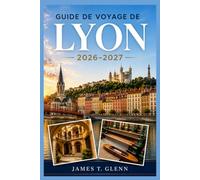 Guide de voyage de Lyon 2026-2027: Découvrez le Vieux Lyon, Fourvière, la Croix-Rousse, la Presqu’île, les traboules, les bouchons lyonnais, les ... les musées et un métro facile à utiliser