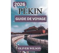 GUIDE DE VOYAGE DE PÉKIN 2026: Guide complet pour une première visite : itinéraire de 7 jours | Attractions incontournables | Restaurants locaux | Trésors cachés | Conseils de voyage