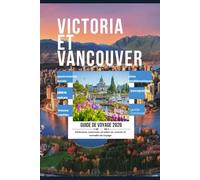 Guide de Voyage de Victoria et Vancouver 2026: pour les voyageurs novices, présentant des sites emblématiques, la gastronomie locale, des escapades en pleine nature, des trésors cachés