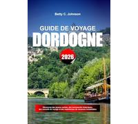 GUIDE DE VOYAGE DORDOGNE 2026: Découvrez des joyaux cachés, des monuments historiques, des conseils de voyage et des expériences de vacances inoubliables