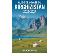 Guide de voyage du Kirghizistan 2026-2027: Un guide complet pour visiteurs débutants de Bichkek,de Song-kul,du parc national d'Ala Archa,des montagnes ... traditionnelles nomades de yourtes