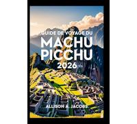 GUIDE DE VOYAGE DU MACHU PICCHU 2026: Le guide ultime pour visiter le Machu Picchu, Cusco et au-delà