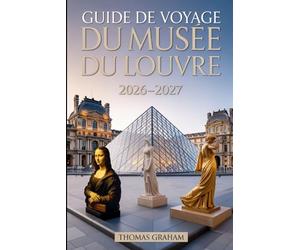Guide de voyage du musée du Louvre 2026-2027: Explorez les chefs-d'œuvre de la Joconde, de la Vénus de Milo et de la Victoire ailée de Samothrace - ... de verre et des trésors cachés du Louvre.