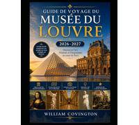 GUIDE DE VOYAGE DU MUSÉE DU LOUVRE 2026-2027: Un guide complet pour une première visite au musée d'art le plus visité au monde, présentant la Joconde, ... de la couronne de la Galerie d'Apollon,