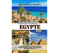 GUIDE DE VOYAGE EGYPTE 2025: DÉCOUVREZ LES MERVEILLES INTEMPORELLES DE L'ÉGYPTE : CONSEILS D'INITIÉS, TRÉSORS CACHÉS ET VOYAGES INOUBLIABLES