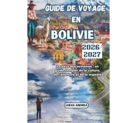 Guide de voyage en Bolivie 2026/2027: Le pays des extrêmes : un guide complet de la culture, de l'aventure et de la majesté andine