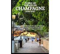 GUIDE DE VOYAGE EN CHAMPAGNE 2026-2027: Découvrez les villes historiques, les routes des vignobles, la cuisine locale, les trésors culturels et des ... dans la célèbre région viticole de France