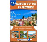 GUIDE DE VOYAGE EN PROVENCE 2025: Provence : un voyage intemporel à travers la lumière, la lavande et la tradition vivante