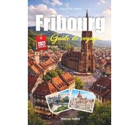GUIDE DE VOYAGE FRIBOURG 2027: Guide du voyageur sur la porte de la Forêt-Noire, les ruisseaux pavés et la vieille ville la plus ensoleillée d'Allemagne